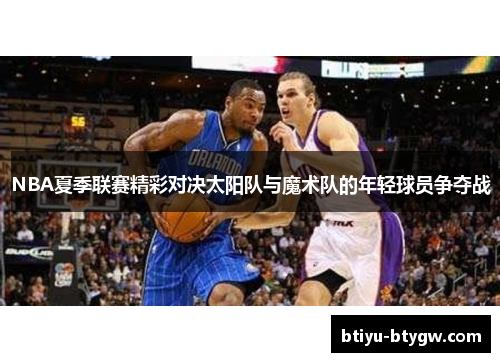 NBA夏季联赛精彩对决太阳队与魔术队的年轻球员争夺战